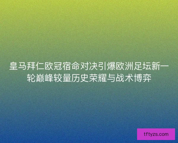 皇马拜仁欧冠宿命对决引爆欧洲足坛新一轮巅峰较量历史荣耀与战术博弈 皇马拜仁欧冠宿命对决引爆欧洲足坛新一轮巅峰较量历史荣耀与战术博弈