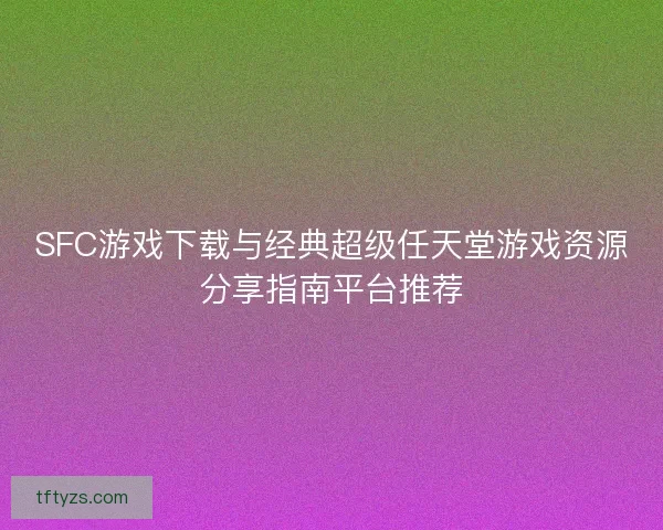 SFC游戏下载与经典超级任天堂游戏资源分享指南平台推荐
