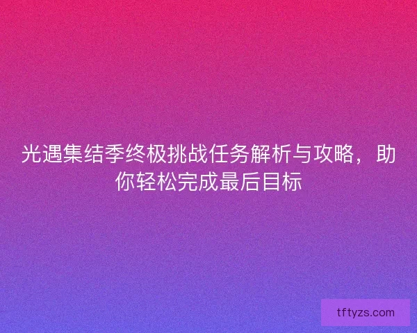 光遇集结季终极挑战任务解析与攻略，助你轻松完成最后目标