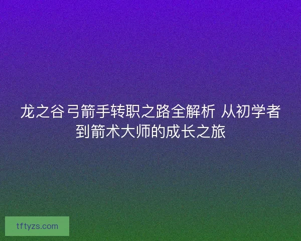 龙之谷弓箭手转职之路全解析 从初学者到箭术大师的成长之旅 龙之谷弓箭手转职之路全解析 从初学者到箭术大师的成长之旅