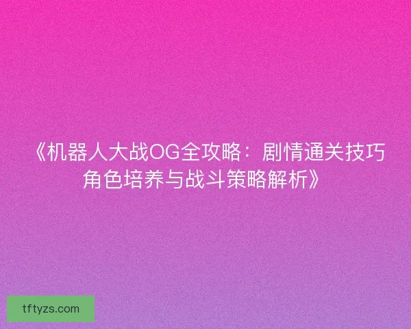 《机器人大战OG全攻略:剧情通关技巧角色培养与战斗策略解析》 《机器人大战OG全攻略:剧情通关技巧角色培养与战斗策略解析》