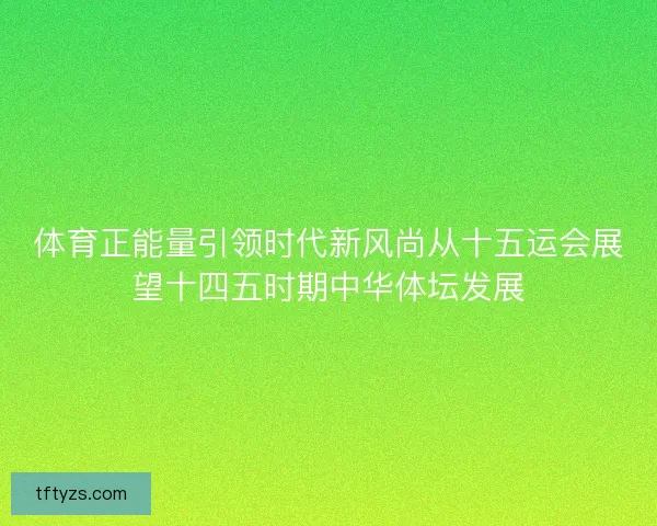 体育正能量引领时代新风尚从十五运会展望十四五时期中华体坛发展 体育正能量引领时代新风尚从十五运会展望十四五时期中华体坛发展
