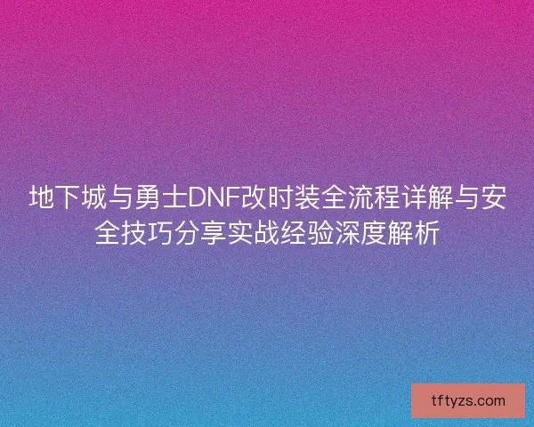 地下城与勇士DNF改时装全流程详解与安全技巧分享实战经验深度解析