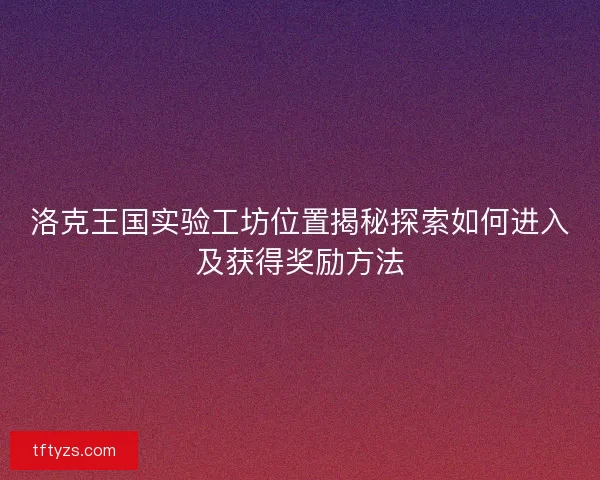 洛克王国实验工坊位置揭秘探索如何进入及获得奖励方法 洛克王国实验工坊位置揭秘探索如何进入及获得奖励方法