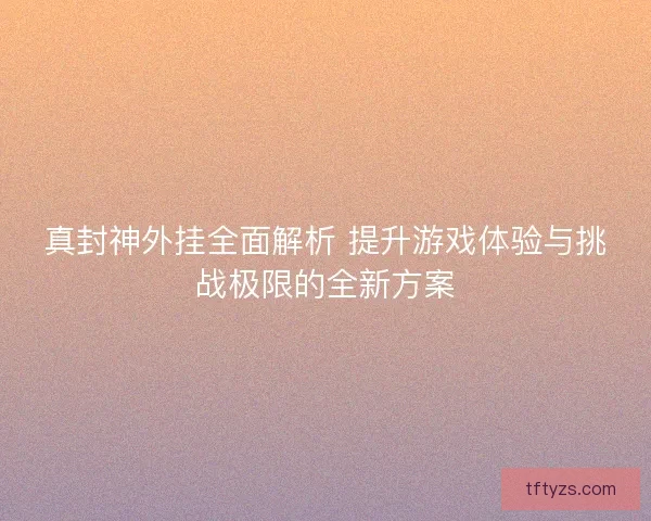 真封神外挂全面解析 提升游戏体验与挑战极限的全新方案