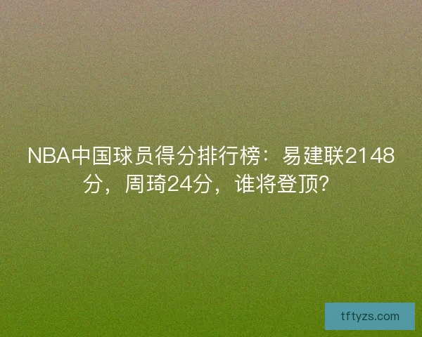 NBA中国球员得分排行榜:易建联2148分,周琦24分,谁将登顶? NBA中国球员得分排行榜:易建联2148分,周琦24分,谁将登顶?