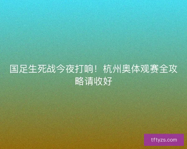 国足生死战今夜打响!杭州奥体观赛全攻略请收好 国足生死战今夜打响!杭州奥体观赛全攻略请收好