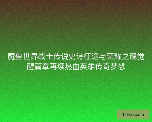 魔兽世界战士传说史诗征途与荣耀之魂觉醒篇章再续热血英雄传奇梦想 魔兽世界战士传说史诗征途与荣耀之魂觉醒篇章再续热血英雄传奇梦想