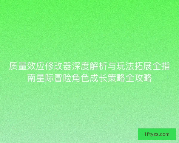 质量效应修改器深度解析与玩法拓展全指南星际冒险角色成长策略全攻略