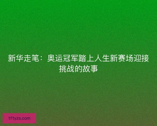 新华走笔：奥运冠军踏上人生新赛场迎接挑战的故事