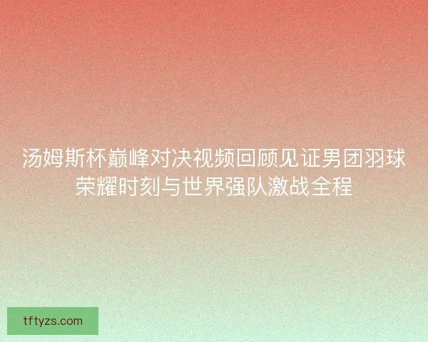 汤姆斯杯巅峰对决视频回顾见证男团羽球荣耀时刻与世界强队激战全程