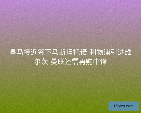 皇马接近签下马斯坦托诺 利物浦引进维尔茨 曼联还需再购中锋