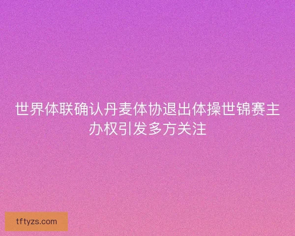 世界体联确认丹麦体协退出体操世锦赛主办权引发多方关注