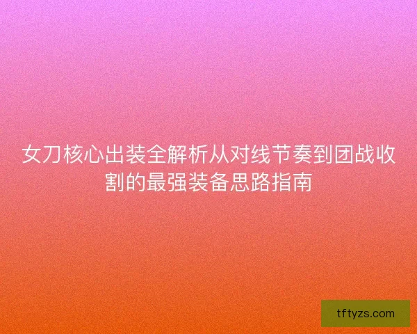 女刀核心出装全解析从对线节奏到团战收割的最强装备思路指南