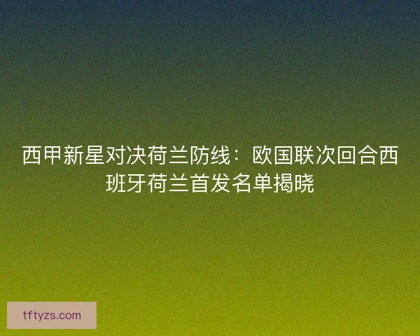 西甲新星对决荷兰防线：欧国联次回合西班牙荷兰首发名单揭晓