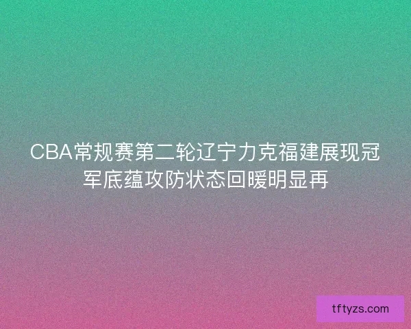 CBA常规赛第二轮辽宁力克福建展现冠军底蕴攻防状态回暖明显再