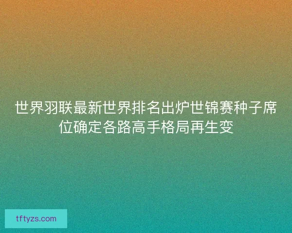 世界羽联最新世界排名出炉世锦赛种子席位确定各路高手格局再生变