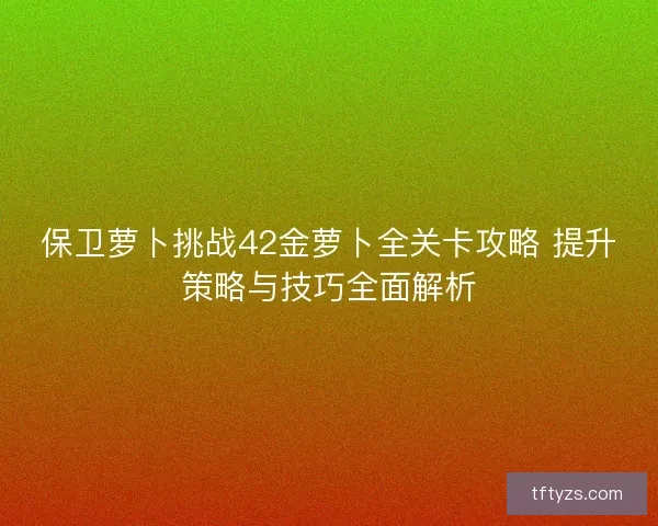 保卫萝卜挑战42金萝卜全关卡攻略 提升策略与技巧全面解析