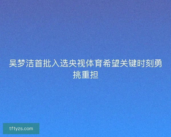 吴梦洁首批入选央视体育希望关键时刻勇挑重担