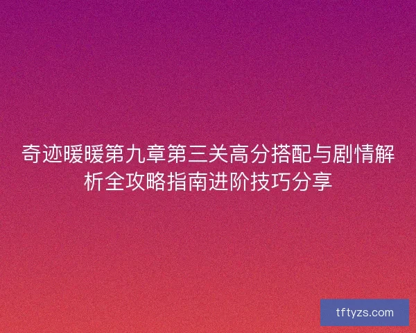 奇迹暖暖第九章第三关高分搭配与剧情解析全攻略指南进阶技巧分享