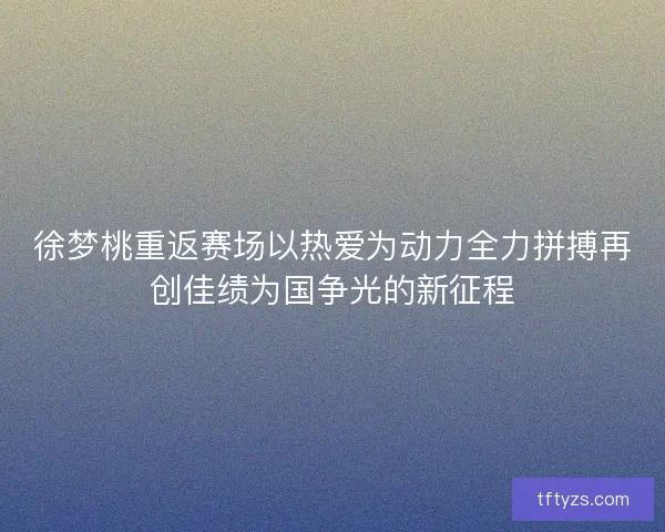 徐梦桃重返赛场以热爱为动力全力拼搏再创佳绩为国争光的新征程