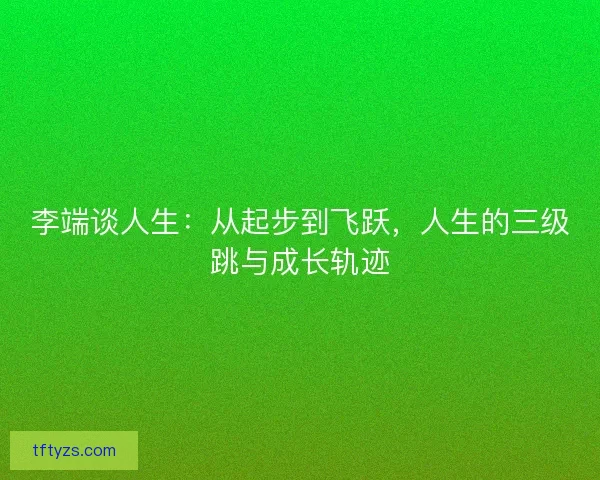 李端谈人生：从起步到飞跃，人生的三级跳与成长轨迹