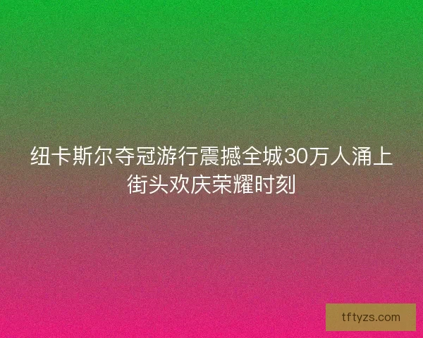 纽卡斯尔夺冠游行震撼全城30万人涌上街头欢庆荣耀时刻