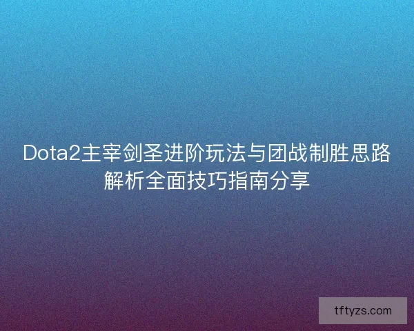 Dota2主宰剑圣进阶玩法与团战制胜思路解析全面技巧指南分享