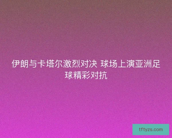 伊朗与卡塔尔激烈对决 球场上演亚洲足球精彩对抗