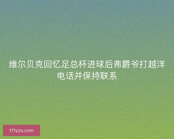 维尔贝克回忆足总杯进球后弗爵爷打越洋电话并保持联系 维尔贝克回忆足总杯进球后弗爵爷打越洋电话并保持联系