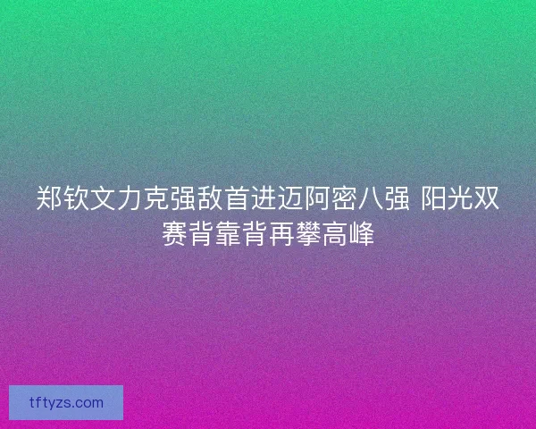 郑钦文力克强敌首进迈阿密八强 阳光双赛背靠背再攀高峰