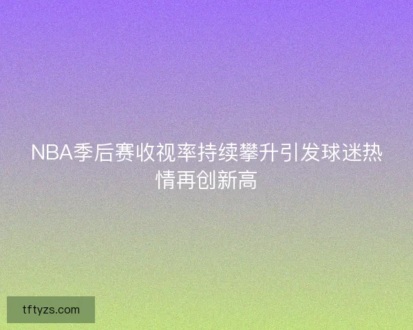 NBA季后赛收视率持续攀升引发球迷热情再创新高