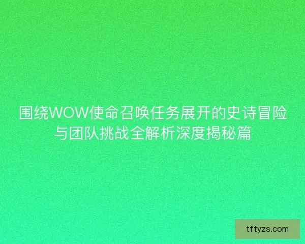 围绕WOW使命召唤任务展开的史诗冒险与团队挑战全解析深度揭秘篇 围绕WOW使命召唤任务展开的史诗冒险与团队挑战全解析深度揭秘篇