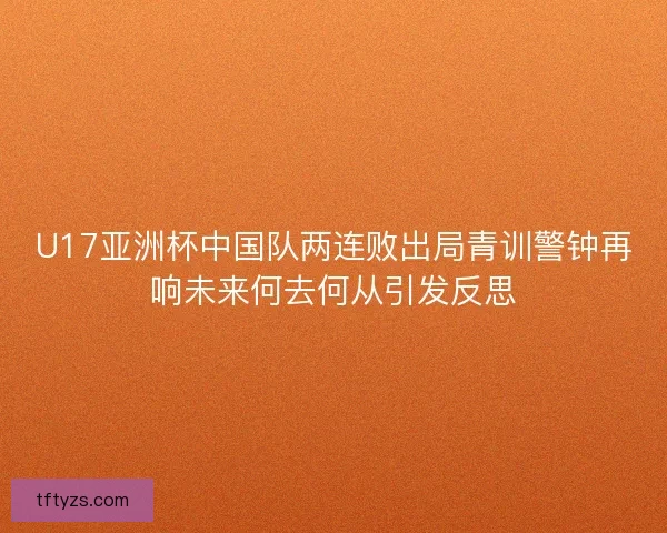 U17亚洲杯中国队两连败出局青训警钟再响未来何去何从引发反思 U17亚洲杯中国队两连败出局青训警钟再响未来何去何从引发反思